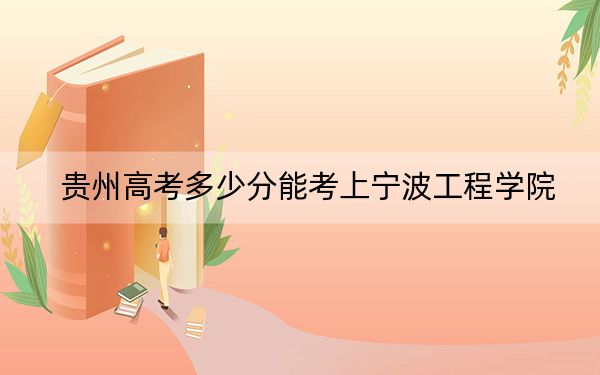 贵州高考多少分能考上宁波工程学院？附2022-2024年院校最低投档线