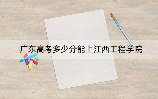 广东高考多少分能上江西工程学院？附2022-2024年院校投档线