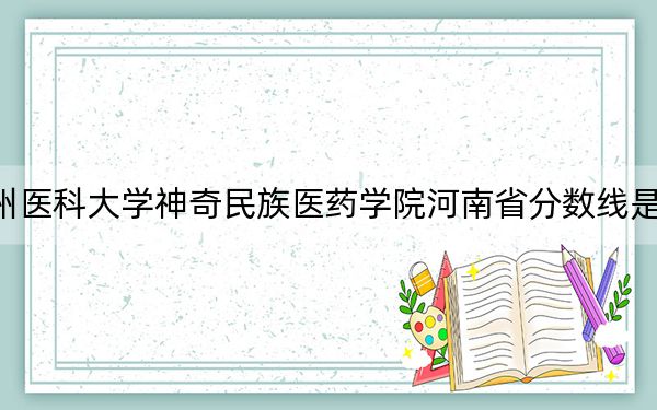 贵州医科大学神奇民族医药学院河南省分数线是多少？2025年河南考生参考