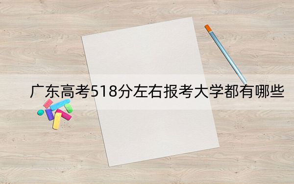 广东高考518分左右报考大学都有哪些？（附带近三年高考大学录取名单）