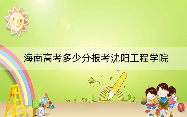 海南高考多少分报考沈阳工程学院？2024年最低录取分数线583分