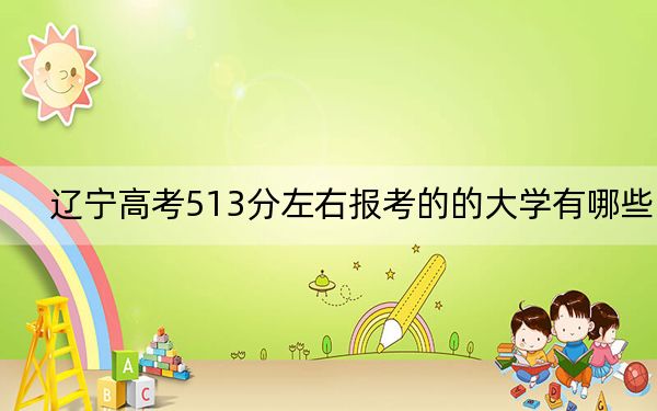 辽宁高考513分左右报考的的大学有哪些？（附近三年513分大学录取名单）