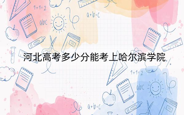 河北高考多少分能考上哈尔滨学院？2024年历史类录取分519分 物理类494分