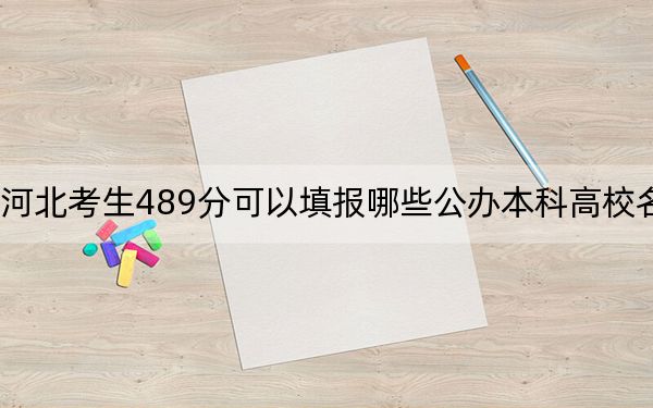 河北考生489分可以填报哪些公办本科高校名单？（供2025年考生参考）