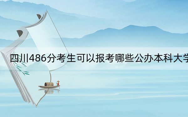 四川486分考生可以报考哪些公办本科大学？（供2025届高三考生参考）