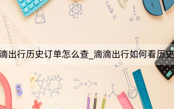 滴滴出行历史订单怎么查_滴滴出行如何看历史订单