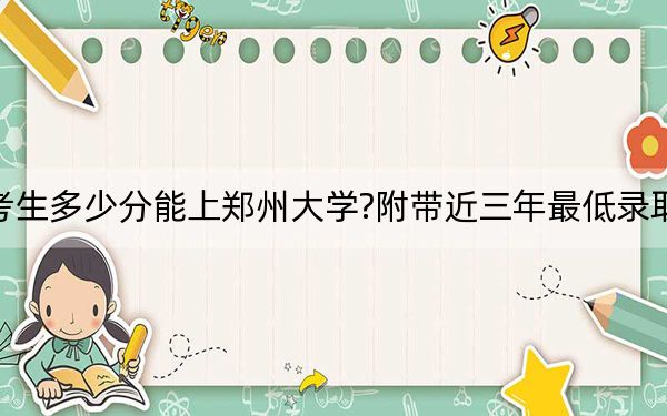 江苏考生多少分能上郑州大学?附带近三年最低录取分数线