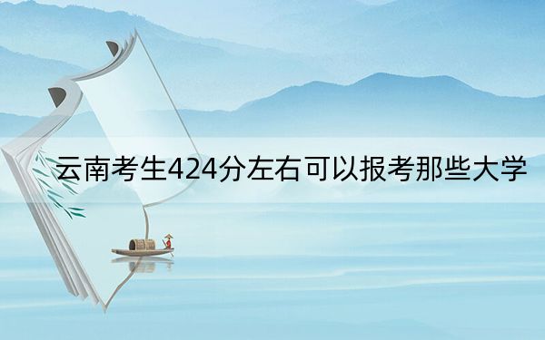 云南考生424分左右可以报考那些大学？ 2024年高考有47所424录取的大学