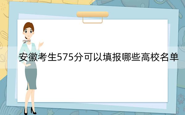 安徽考生575分可以填报哪些高校名单？（附带2022-2024年575录取名单）