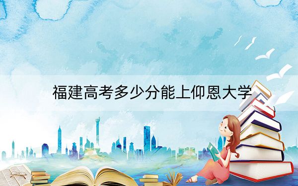 福建高考多少分能上仰恩大学？2024年历史类443分 物理类481分