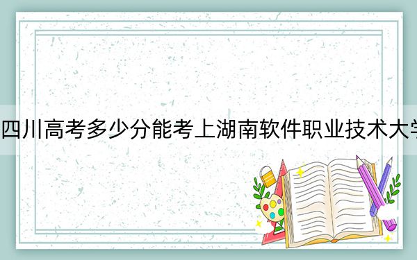 四川高考多少分能考上湖南软件职业技术大学？附2022-2024年最低录取分数线