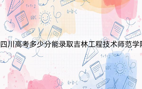 四川高考多少分能录取吉林工程技术师范学院？附2022-2024年最低录取分数线