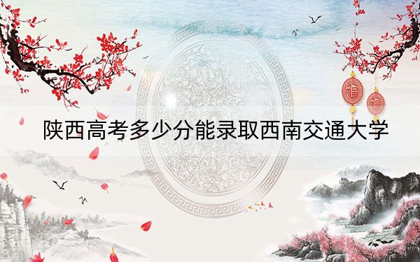 陕西高考多少分能录取西南交通大学？附2022-2024年最低录取分数线