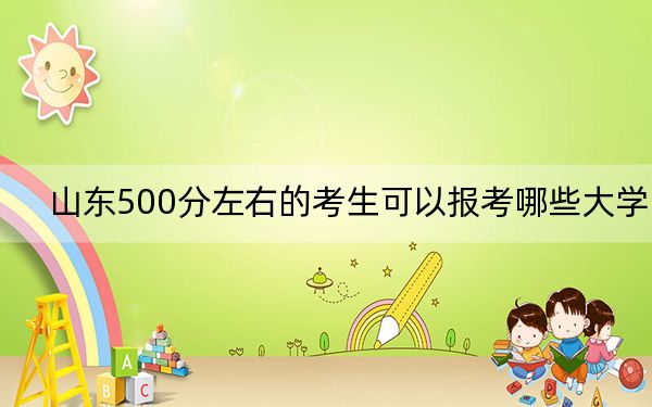 山东500分左右的考生可以报考哪些大学？（供2025届高三考生参考）