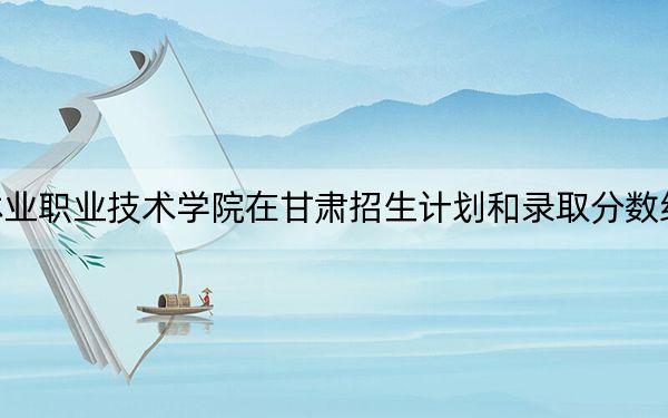 云南林业职业技术学院在甘肃招生计划和录取分数线是多少？2025甘肃考生参考