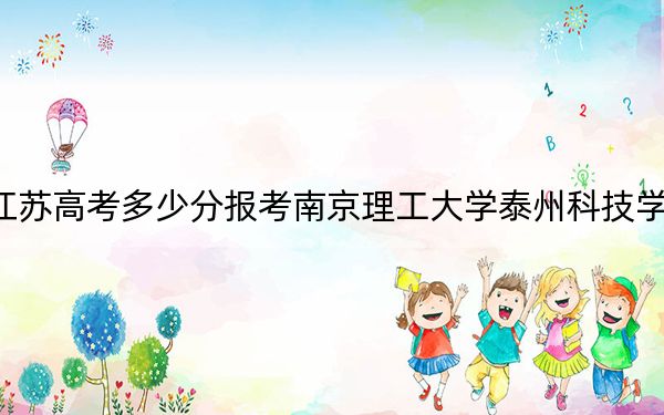 江苏高考多少分报考南京理工大学泰州科技学院？附2022-2024年最低录取分数线