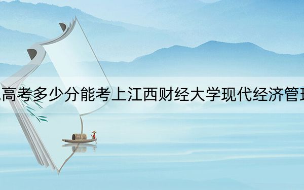 西藏高考多少分能考上江西财经大学现代经济管理学院？2024年录取分分