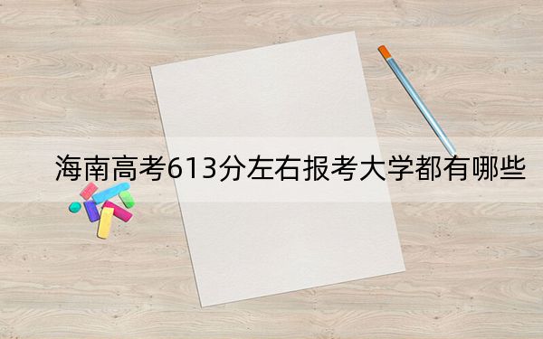 海南高考613分左右报考大学都有哪些？（供2025届高三考生参考）