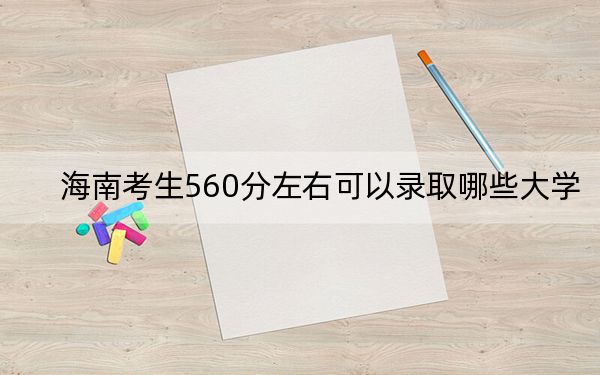 海南考生560分左右可以录取哪些大学？（供2025年考生参考）