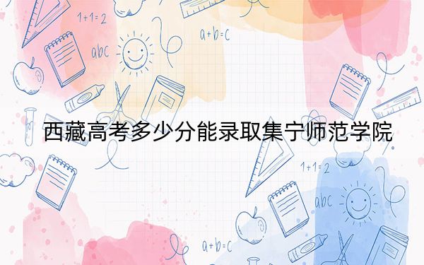 西藏高考多少分能录取集宁师范学院？2024年录取分分