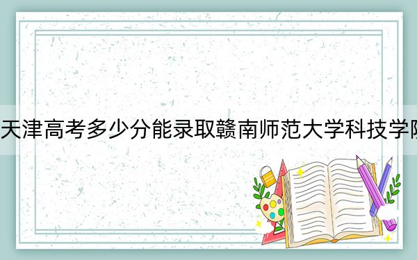 天津高考多少分能录取赣南师范大学科技学院？附2022-2024年最低录取分数线