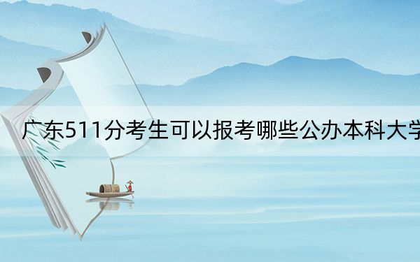 广东511分考生可以报考哪些公办本科大学？（供2025年考生参考）