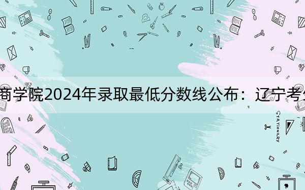 山西工商学院2024年录取最低分数线公布:辽宁考生2025年参考