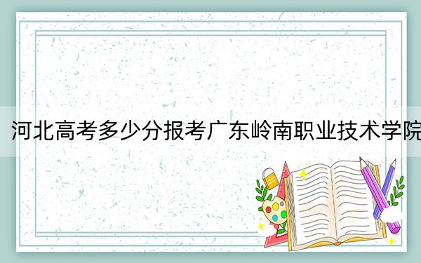 河北高考多少分报考广东岭南职业技术学院？2024年历史类投档线249分 物理类投档线319分