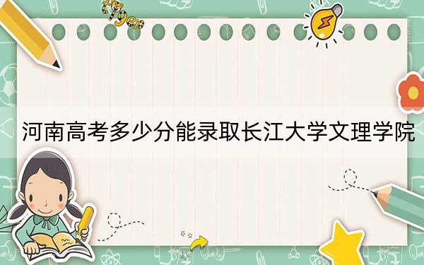 河南高考多少分能录取长江大学文理学院？附近三年最低院校投档线