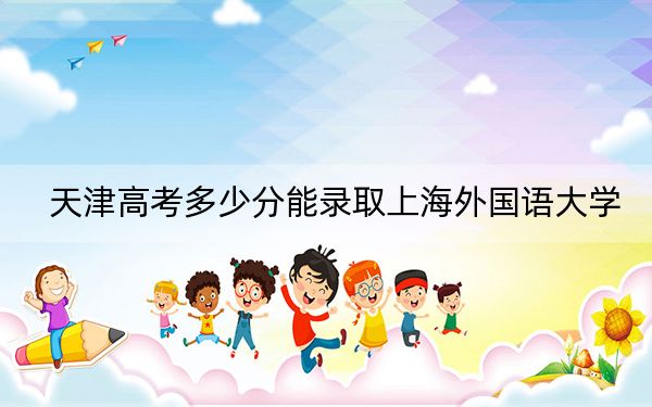 天津高考多少分能录取上海外国语大学？2024年综合最低633分