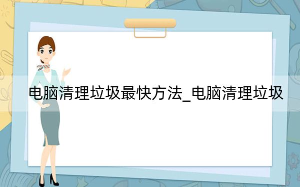 电脑清理垃圾最快方法_电脑清理垃圾