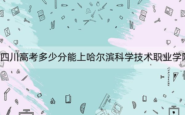 四川高考多少分能上哈尔滨科学技术职业学院？2024年文科录取分358分 理科投档线360分