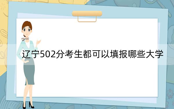 辽宁502分考生都可以填报哪些大学?(附带2022-2024年502左右大学名单)