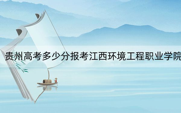 贵州高考多少分报考江西环境工程职业学院？2024年历史类最低260分 物理类投档线326分