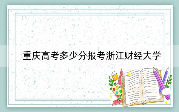 重庆高考多少分报考浙江财经大学？2024年历史类录取分565分 物理类543分