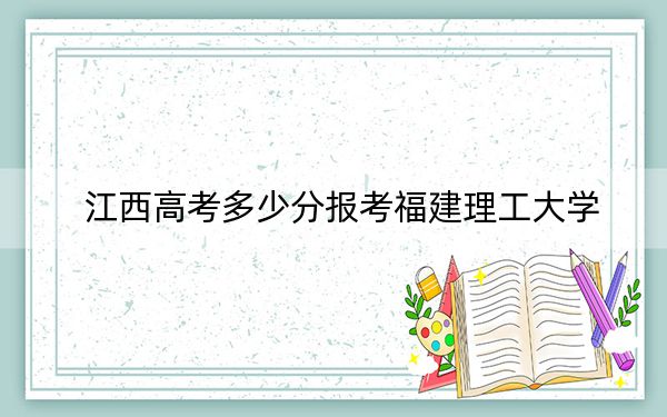 江西高考多少分报考福建理工大学？附2022-2024年最低录取分数线