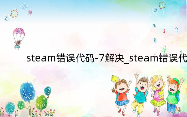 steam错误代码-7解决_steam错误代码