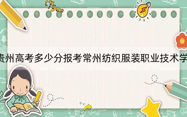 贵州高考多少分报考常州纺织服装职业技术学院？2024年历史类录取分294分 物理类录取分291分